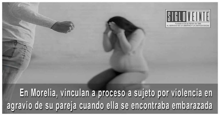 En Morelia, vinculan a proceso a sujeto por violencia en agravio de su pareja cuando ella se encontraba embarazada